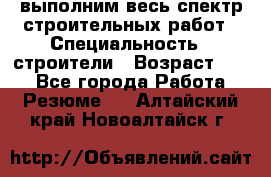 выполним весь спектр строительных работ › Специальность ­ строители › Возраст ­ 31 - Все города Работа » Резюме   . Алтайский край,Новоалтайск г.